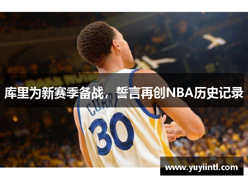 库里为新赛季备战，誓言再创NBA历史记录